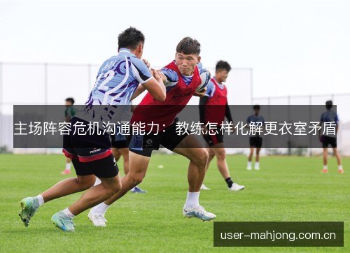 主场阵容危机沟通能力：教练怎样化解更衣室矛盾
